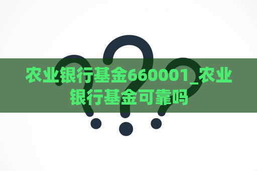 农业银行基金660001_农业银行基金可靠吗