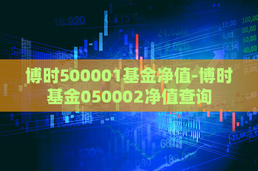 博时500001基金净值-博时基金050002净值查询