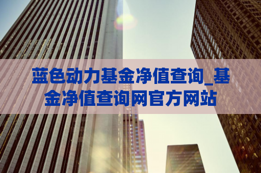 蓝色动力基金净值查询_基金净值查询网官方网站  第1张