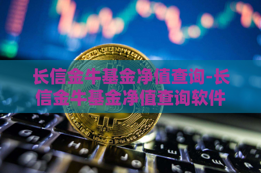 长信金牛基金净值查询-长信金牛基金净值查询软件  第1张