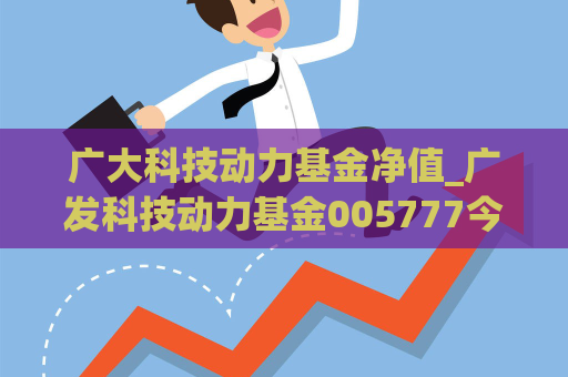 广大科技动力基金净值_广发科技动力基金005777今日净值  第1张