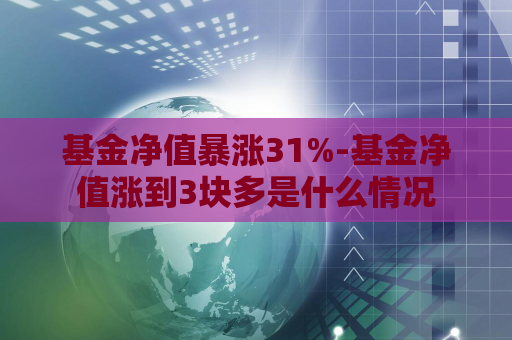 基金净值暴涨31%-基金净值涨到3块多是什么情况  第1张