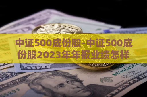 中证500成份股-中证500成份股2023年年报业绩怎样  第1张