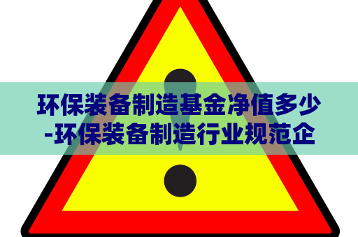 环保装备制造基金净值多少-环保装备制造行业规范企业名单  第1张