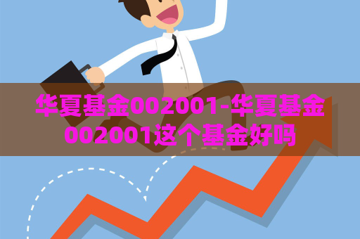 华夏基金002001-华夏基金002001这个基金好吗  第1张