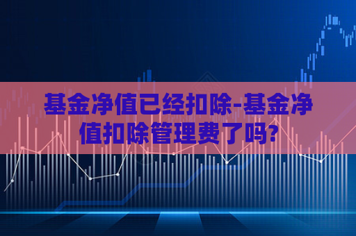 基金净值已经扣除-基金净值扣除管理费了吗?  第1张