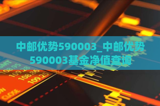 中邮优势590003_中邮优势590003基金净值查询