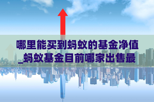 哪里能买到蚂蚁的基金净值_蚂蚁基金目前哪家出售最强势  第1张