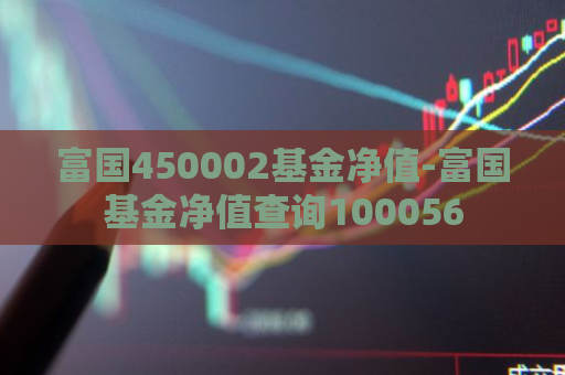 富国450002基金净值-富国基金净值查询100056  第1张