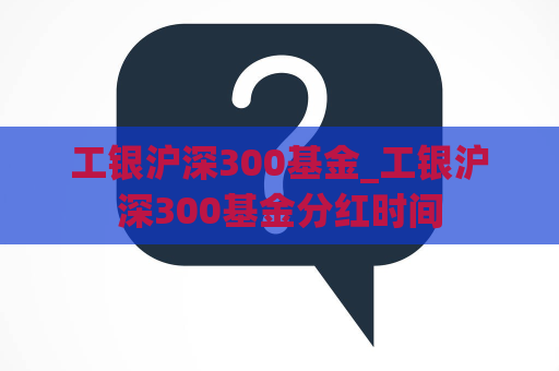 工银沪深300基金_工银沪深300基金分红时间