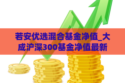 若安优选混合基金净值_大成沪深300基金净值最新  第1张