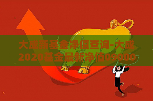 大成新基金净值查询-大成2020基金最新净值090006  第1张