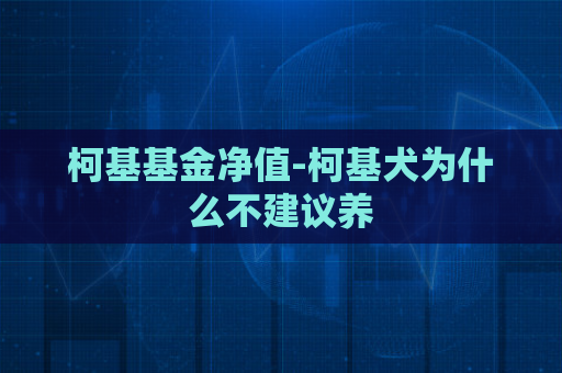 柯基基金净值-柯基犬为什么不建议养