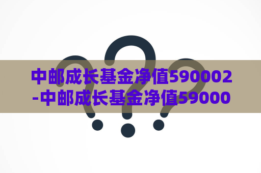 中邮成长基金净值590002-中邮成长基金净值590002查询一  第1张