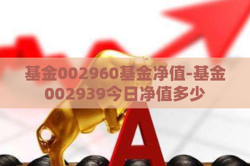 基金002960基金净值-基金002939今日净值多少  第1张