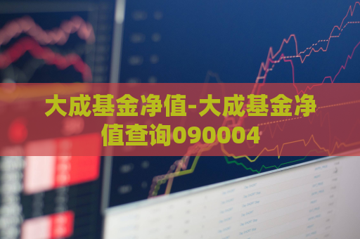 大成基金净值-大成基金净值查询090004