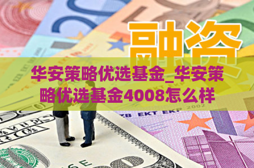 华安策略优选基金_华安策略优选基金4008怎么样  第1张