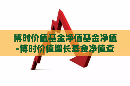 博时价值基金净值基金净值-博时价值增长基金净值查询050001今日估值  第1张