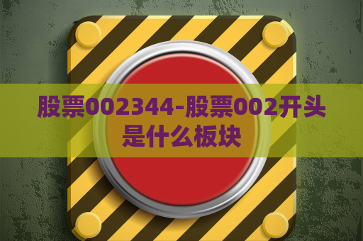 股票002344-股票002开头是什么板块  第1张