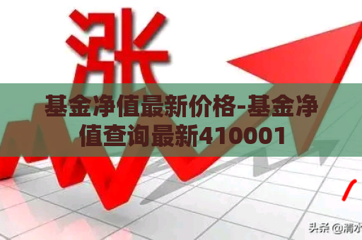 基金净值最新价格-基金净值查询最新410001  第1张