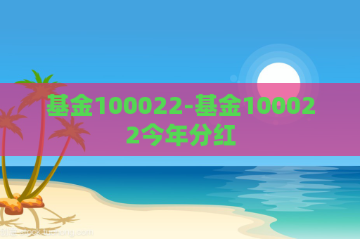 基金100022-基金100022今年分红  第1张