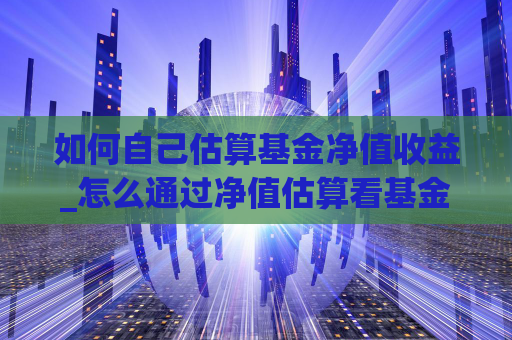 如何自己估算基金净值收益_怎么通过净值估算看基金的涨跌  第1张