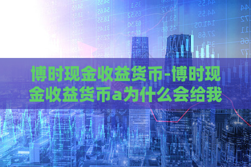 博时现金收益货币-博时现金收益货币a为什么会给我转钱?  第1张