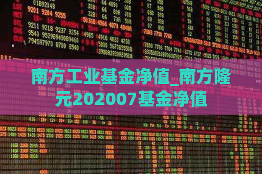 南方工业基金净值_南方隆元202007基金净值  第1张