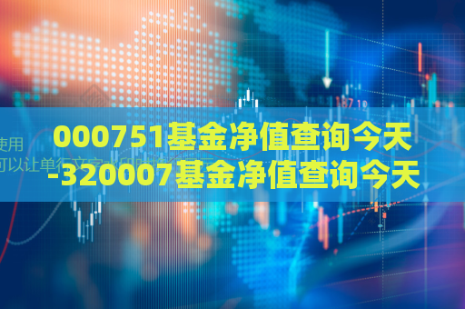 000751基金净值查询今天-320007基金净值查询今天最新估值  第1张