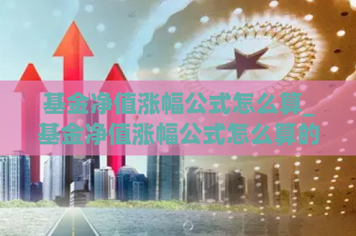 基金净值涨幅公式怎么算_基金净值涨幅公式怎么算的