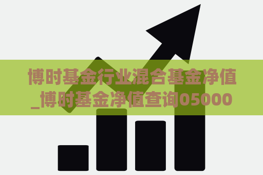 博时基金行业混合基金净值_博时基金净值查询050007  第1张