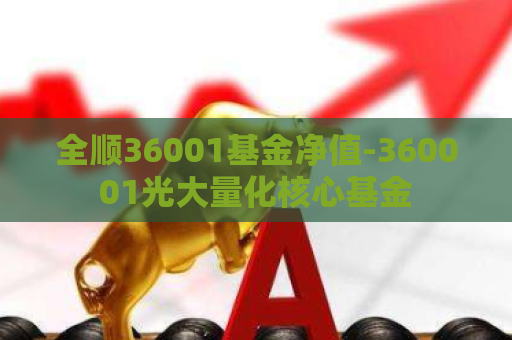 全顺36001基金净值-360001光大量化核心基金  第1张