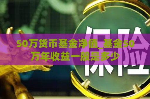 50万货币基金净值_基金50万年收益一般是多少  第1张