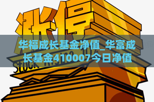 华福成长基金净值_华富成长基金410007今日净值