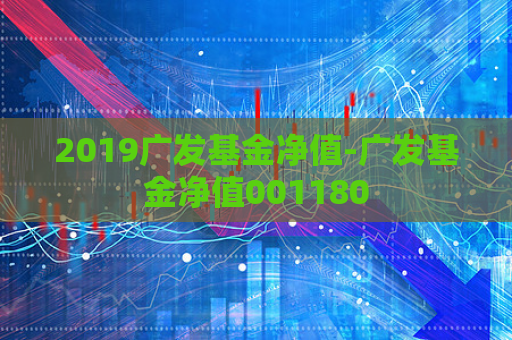 2019广发基金净值-广发基金净值001180  第1张