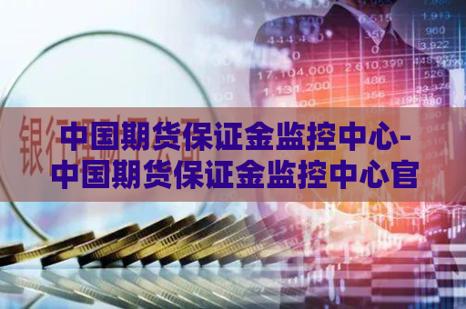 中国期货保证金监控中心-中国期货保证金监控中心官网用户名是什么