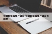 宫颈癌疫苗生产公司-宫颈癌疫苗生产公司有哪些