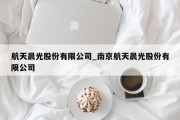 航天晨光股份有限公司_南京航天晨光股份有限公司