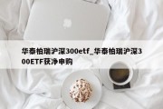 华泰柏瑞沪深300etf_华泰柏瑞沪深300ETF获净申购