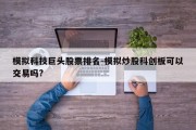 模拟科技巨头股票排名-模拟炒股科创板可以交易吗?