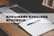 默沙东hpv疫苗授权-默沙东hpv疫苗是国产的还是进口的