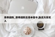 债券回购_债券回购交易申报中,融资方按买入