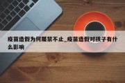 疫苗造假为何屡禁不止_疫苗造假对孩子有什么影响