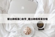 猪口蹄疫苗()金宇_猪口蹄疫疫苗价格