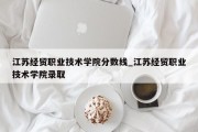 江苏经贸职业技术学院分数线_江苏经贸职业技术学院录取