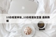 13价疫苗审批_13价疫苗批签量 最新数据