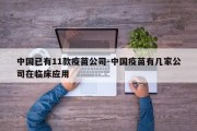 中国已有11款疫苗公司-中国疫苗有几家公司在临床应用