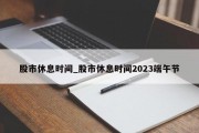 股市休息时间_股市休息时间2023端午节