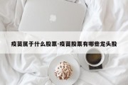 疫苗属于什么股票-疫苗股票有哪些龙头股