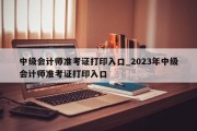 中级会计师准考证打印入口_2023年中级会计师准考证打印入口